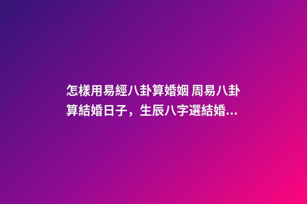 怎樣用易經八卦算婚姻 周易八卦算結婚日子，生辰八字選結婚日子-第1張-觀點-玄機派